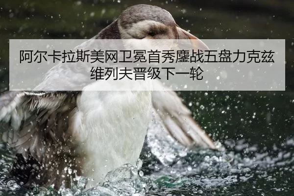 阿尔卡拉斯美网卫冕首秀鏖战五盘力克兹维列夫晋级下一轮