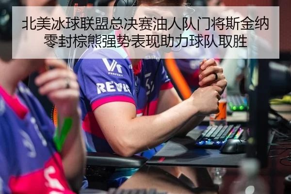 北美冰球联盟总决赛油人队门将斯金纳零封棕熊强势表现助力球队取胜