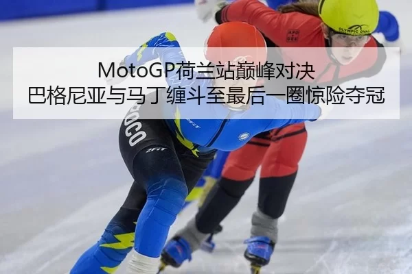 MotoGP荷兰站巅峰对决 巴格尼亚与马丁缠斗至最后一圈惊险夺冠