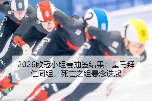 2026欧冠小组赛抽签结果：皇马拜仁同组，死亡之组悬念迭起