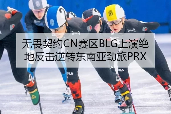 无畏契约CN赛区BLG上演绝地反击逆转东南亚劲旅PRX