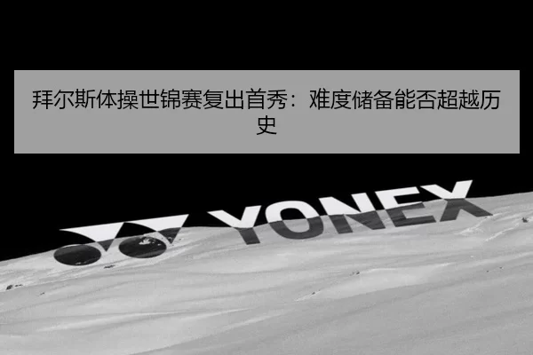 拜尔斯体操世锦赛复出首秀：难度储备能否超越历史
