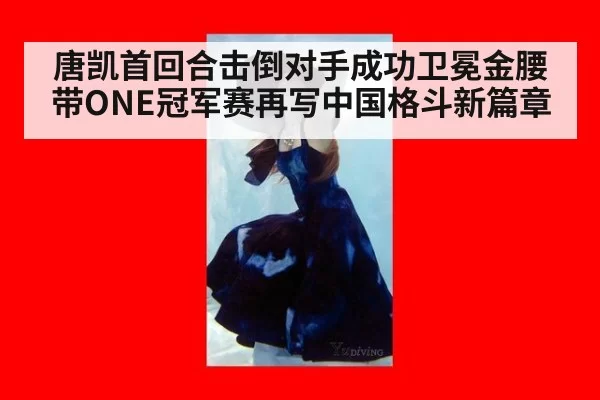 唐凯首回合击倒对手成功卫冕金腰带ONE冠军赛再写中国格斗新篇章