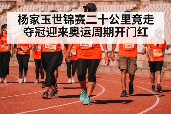 杨家玉世锦赛二十公里竞走夺冠迎来奥运周期开门红