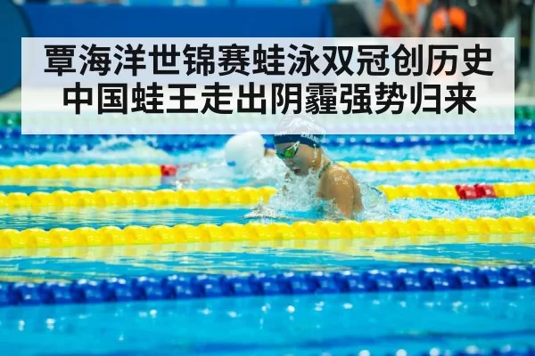 覃海洋世锦赛蛙泳双冠创历史 中国蛙王走出阴霾强势归来