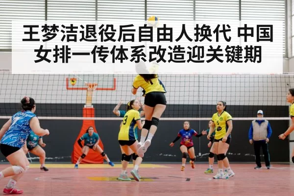 王梦洁退役后自由人换代 中国女排一传体系改造迎关键期