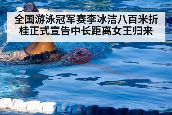 全国游泳冠军赛李冰洁八百米折桂正式宣告中长距离女王归来