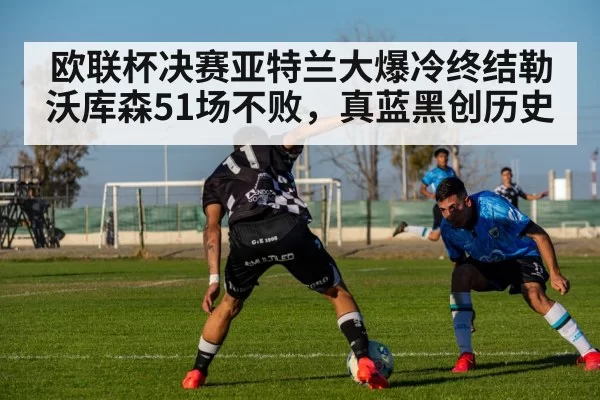 欧联杯决赛亚特兰大爆冷终结勒沃库森51场不败,真蓝黑创历史