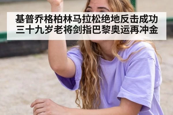 基普乔格柏林马拉松绝地反击成功 三十九岁老将剑指巴黎奥运再冲金