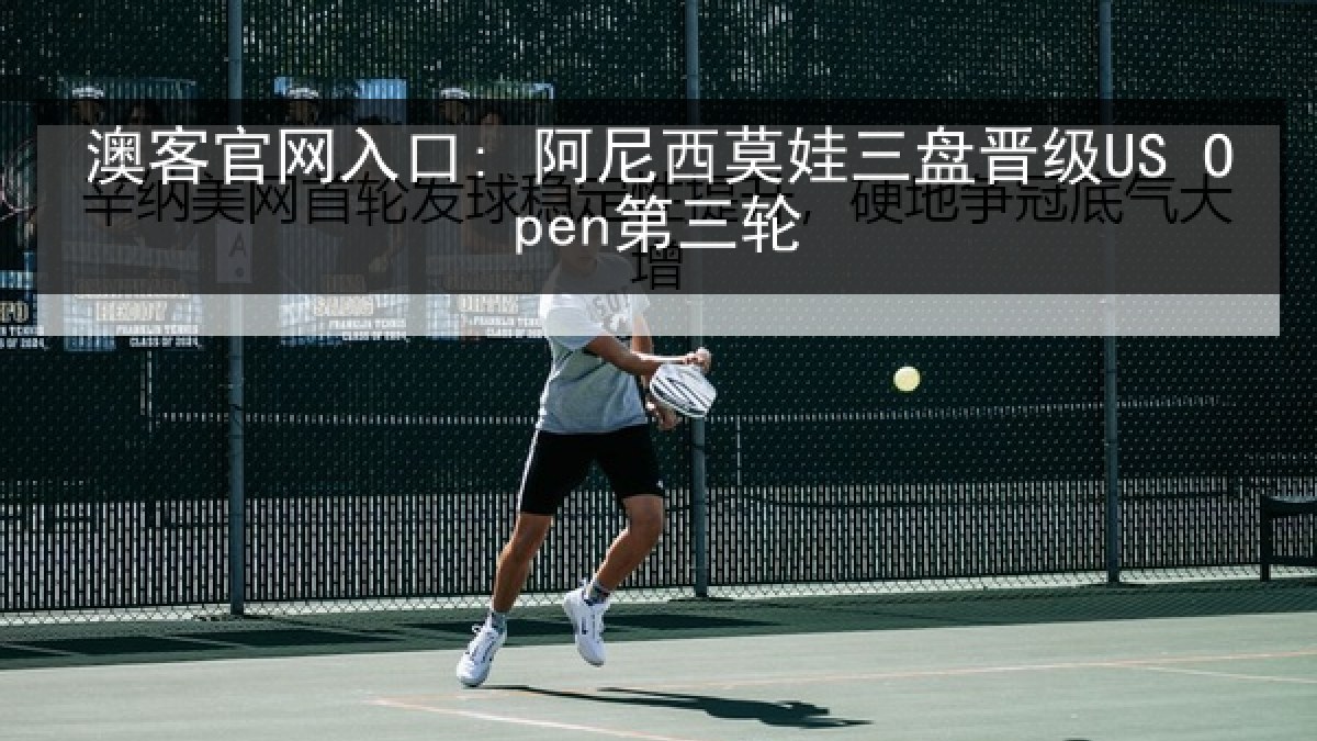 澳客官网入口: 阿尼西莫娃三盘晋级US Open第三轮 澳客官网入口: 阿尼西莫娃三盘晋级US Open第三轮