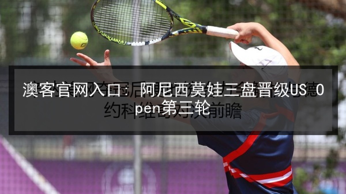 澳客官网入口: 阿尼西莫娃三盘晋级US Open第三轮