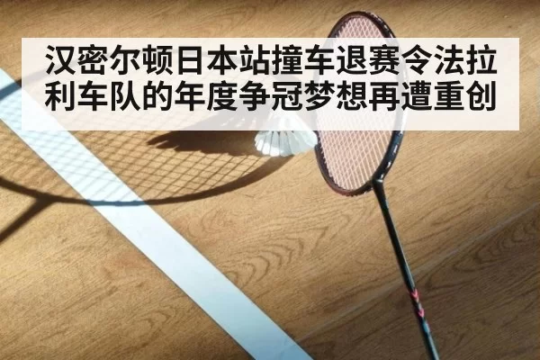 汉密尔顿日本站撞车退赛令法拉利车队的年度争冠梦想再遭重创