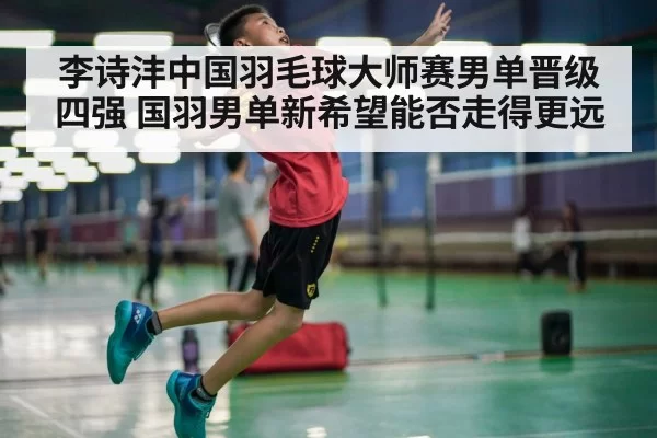 李诗沣中国羽毛球大师赛男单晋级四强 国羽男单新希望能否走得更远